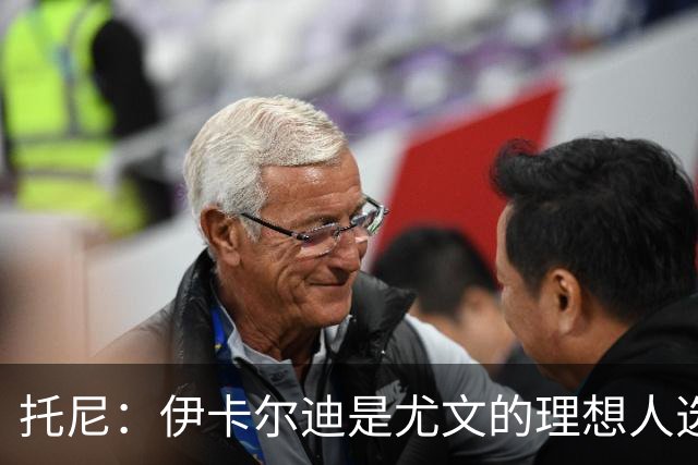 托尼：伊卡尔迪是尤文的理想人选 斯卡马卡还得练